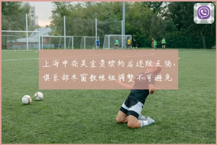 上海申花吴金贵续约后连败五场，俱乐部冬窗教练组调整不可避免