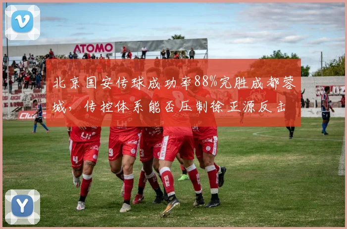 北京国安传球成功率88%完胜成都蓉城，传控体系能否压制徐正源反击战术？