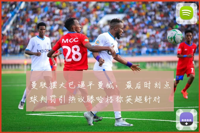 曼联摆大巴逼平曼城，最后时刻点球判罚引热议滕哈格称英超针对