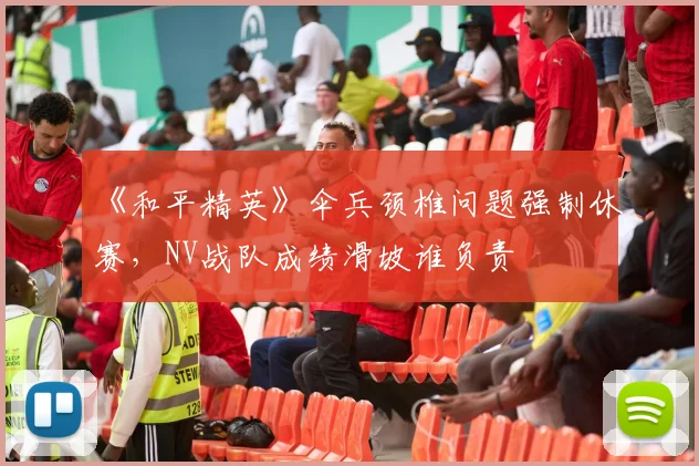 《和平精英》伞兵颈椎问题强制休赛，NV战队成绩滑坡谁负责