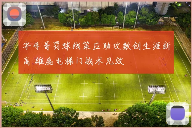字母哥罚球线策应助攻数创生涯新高 雄鹿电梯门战术见效