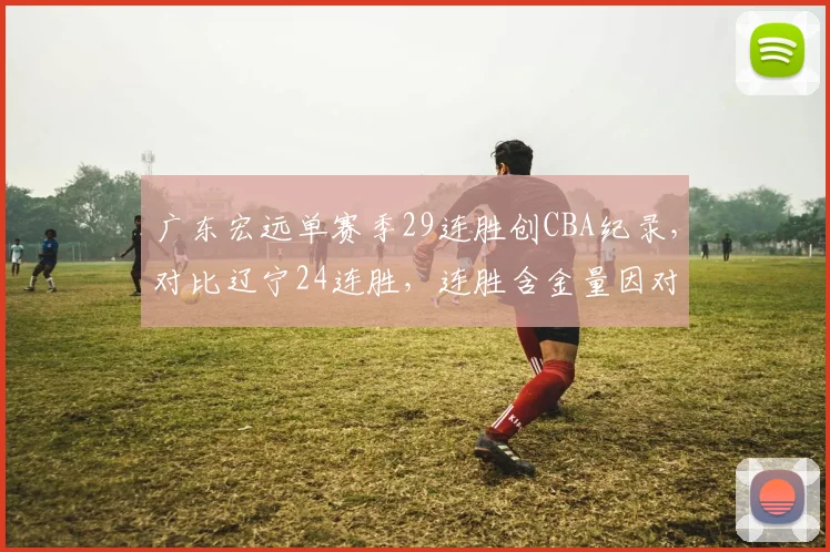 广东宏远单赛季29连胜创CBA纪录，对比辽宁24连胜，连胜含金量因对手强度引争议