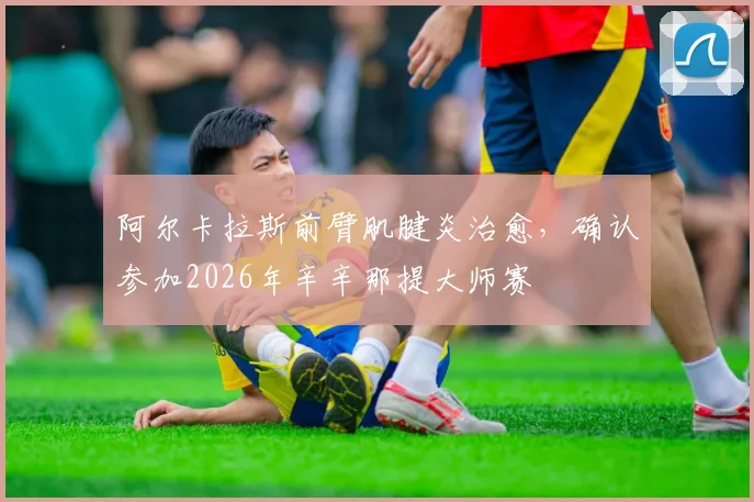 阿尔卡拉斯前臂肌腱炎治愈，确认参加2026年辛辛那提大师赛