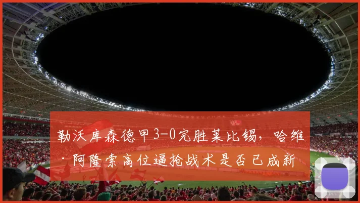 勒沃库森德甲3-0完胜莱比锡，哈维·阿隆索高位逼抢战术是否已成新标杆？