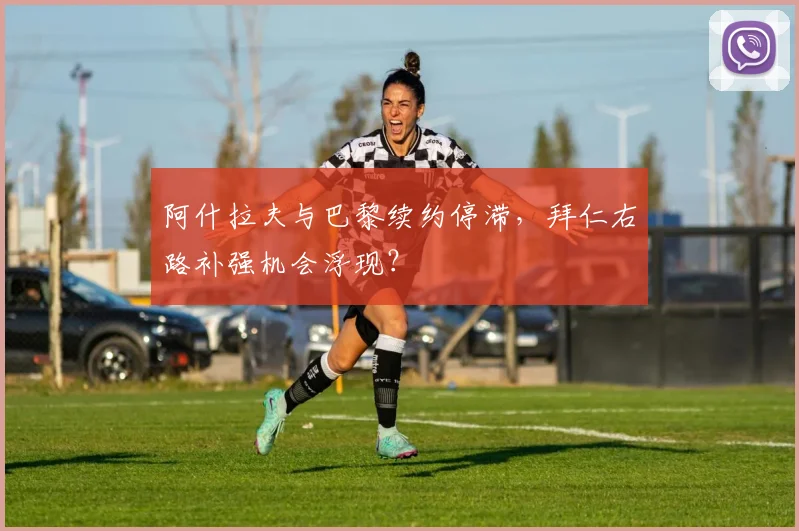 阿什拉夫与巴黎续约停滞，拜仁右路补强机会浮现？