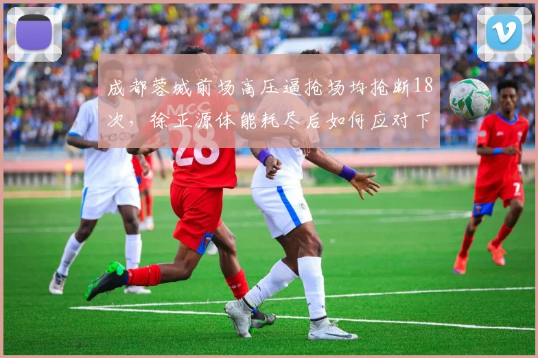 成都蓉城前场高压逼抢场均抢断18次，徐正源体能耗尽后如何应对下半场？